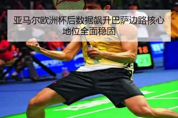 亚马尔欧洲杯后数据飙升巴萨边路核心地位全面稳固