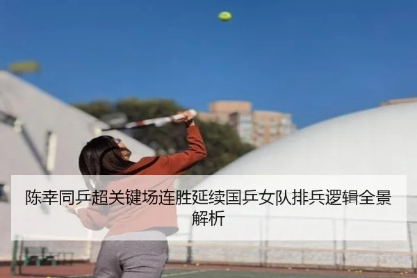 陈幸同乒超关键场连胜延续国乒女队排兵逻辑全景解析