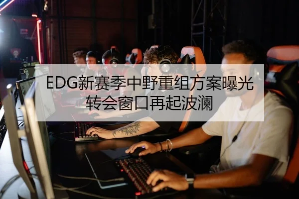 EDG新赛季中野重组方案曝光 转会窗口再起波澜