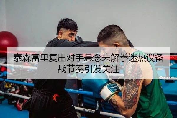 泰森富里复出对手悬念未解拳迷热议备战节奏引发关注