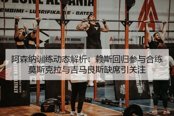 阿森纳训练动态解析：赖斯回归参与合练莫斯克拉与吉马良斯缺席引关注